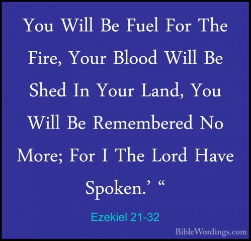 Ezekiel 21-32 - You Will Be Fuel For The Fire, Your Blood Will BeYou Will Be Fuel For The Fire, Your Blood Will Be Shed In Your Land, You Will Be Remembered No More; For I The Lord Have Spoken.' "