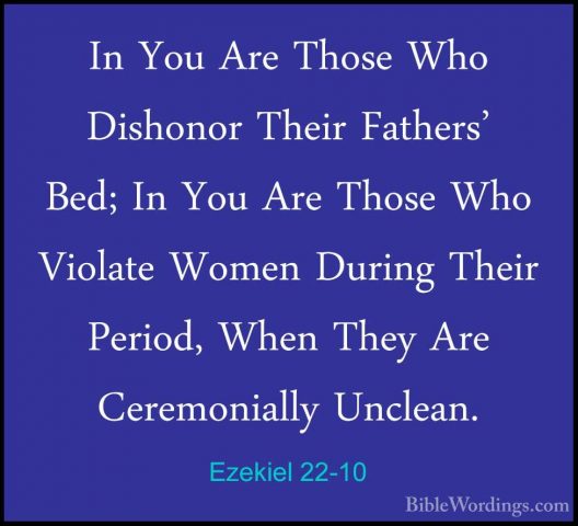 Ezekiel 22-10 - In You Are Those Who Dishonor Their Fathers' Bed;In You Are Those Who Dishonor Their Fathers' Bed; In You Are Those Who Violate Women During Their Period, When They Are Ceremonially Unclean. 