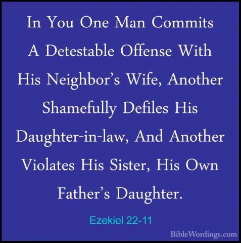 Ezekiel 22-11 - In You One Man Commits A Detestable Offense WithIn You One Man Commits A Detestable Offense With His Neighbor's Wife, Another Shamefully Defiles His Daughter-in-law, And Another Violates His Sister, His Own Father's Daughter. 