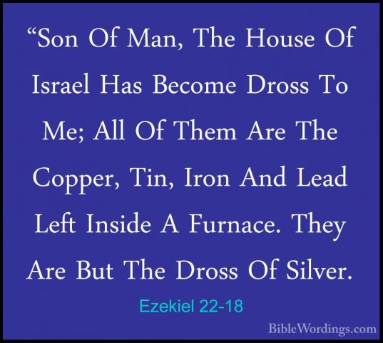 Ezekiel 22-18 - "Son Of Man, The House Of Israel Has Become Dross"Son Of Man, The House Of Israel Has Become Dross To Me; All Of Them Are The Copper, Tin, Iron And Lead Left Inside A Furnace. They Are But The Dross Of Silver. 
