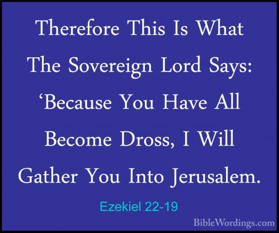 Ezekiel 22-19 - Therefore This Is What The Sovereign Lord Says: 'Therefore This Is What The Sovereign Lord Says: 'Because You Have All Become Dross, I Will Gather You Into Jerusalem. 