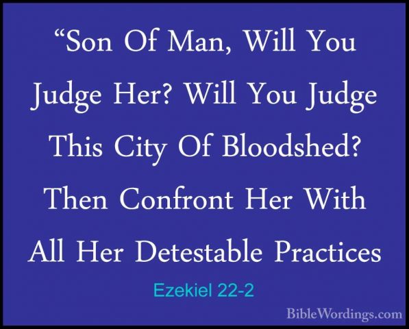 Ezekiel 22-2 - "Son Of Man, Will You Judge Her? Will You Judge Th"Son Of Man, Will You Judge Her? Will You Judge This City Of Bloodshed? Then Confront Her With All Her Detestable Practices 