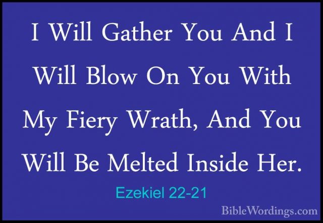 Ezekiel 22-21 - I Will Gather You And I Will Blow On You With MyI Will Gather You And I Will Blow On You With My Fiery Wrath, And You Will Be Melted Inside Her. 