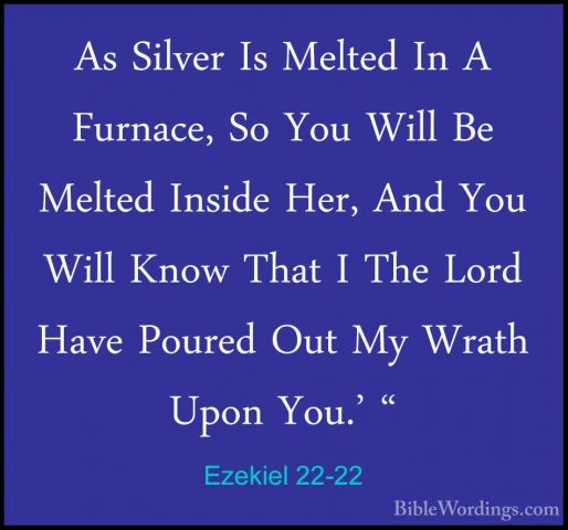 Ezekiel 22-22 - As Silver Is Melted In A Furnace, So You Will BeAs Silver Is Melted In A Furnace, So You Will Be Melted Inside Her, And You Will Know That I The Lord Have Poured Out My Wrath Upon You.' " 