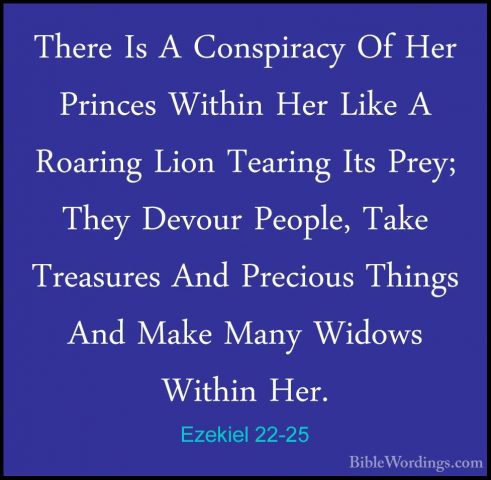 Ezekiel 22-25 - There Is A Conspiracy Of Her Princes Within Her LThere Is A Conspiracy Of Her Princes Within Her Like A Roaring Lion Tearing Its Prey; They Devour People, Take Treasures And Precious Things And Make Many Widows Within Her. 