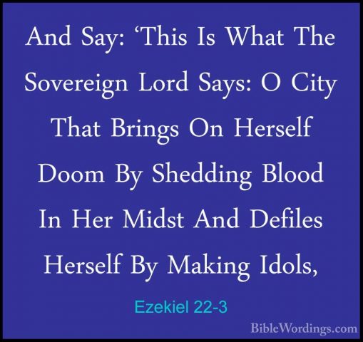Ezekiel 22-3 - And Say: 'This Is What The Sovereign Lord Says: OAnd Say: 'This Is What The Sovereign Lord Says: O City That Brings On Herself Doom By Shedding Blood In Her Midst And Defiles Herself By Making Idols, 