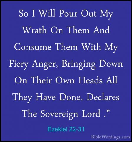 Ezekiel 22-31 - So I Will Pour Out My Wrath On Them And Consume TSo I Will Pour Out My Wrath On Them And Consume Them With My Fiery Anger, Bringing Down On Their Own Heads All They Have Done, Declares The Sovereign Lord ."