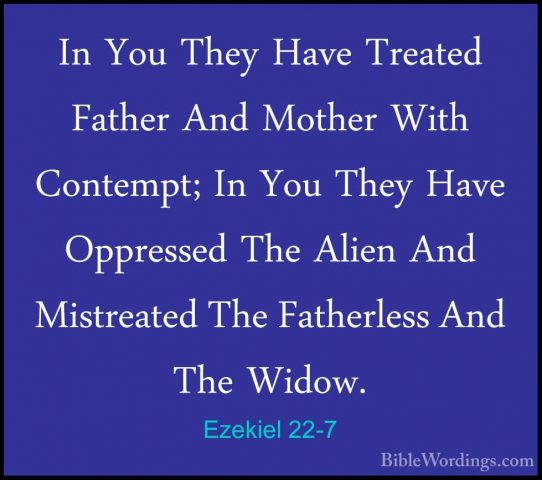 Ezekiel 22-7 - In You They Have Treated Father And Mother With CoIn You They Have Treated Father And Mother With Contempt; In You They Have Oppressed The Alien And Mistreated The Fatherless And The Widow. 