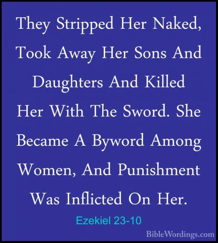 Ezekiel 23-10 - They Stripped Her Naked, Took Away Her Sons And DThey Stripped Her Naked, Took Away Her Sons And Daughters And Killed Her With The Sword. She Became A Byword Among Women, And Punishment Was Inflicted On Her. 
