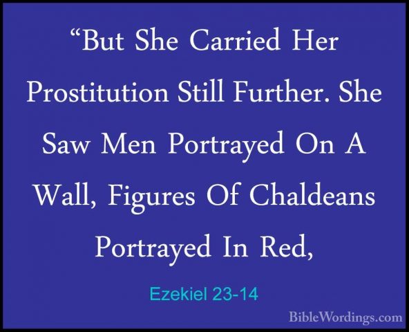 Ezekiel 23-14 - "But She Carried Her Prostitution Still Further."But She Carried Her Prostitution Still Further. She Saw Men Portrayed On A Wall, Figures Of Chaldeans Portrayed In Red, 