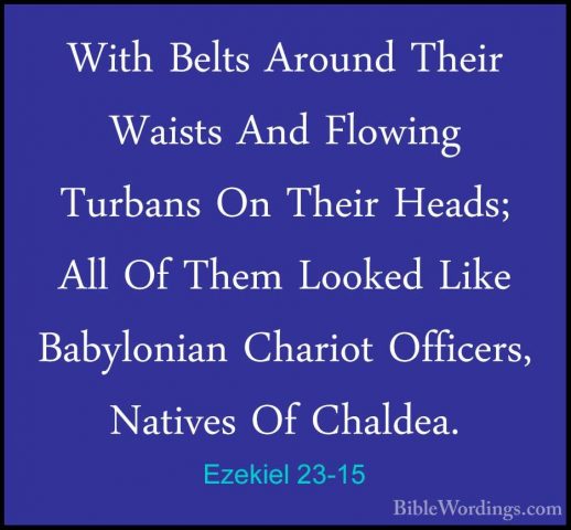 Ezekiel 23-15 - With Belts Around Their Waists And Flowing TurbanWith Belts Around Their Waists And Flowing Turbans On Their Heads; All Of Them Looked Like Babylonian Chariot Officers, Natives Of Chaldea. 