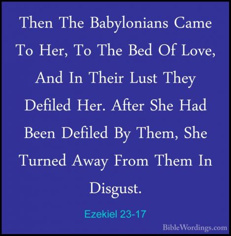 Ezekiel 23-17 - Then The Babylonians Came To Her, To The Bed Of LThen The Babylonians Came To Her, To The Bed Of Love, And In Their Lust They Defiled Her. After She Had Been Defiled By Them, She Turned Away From Them In Disgust. 