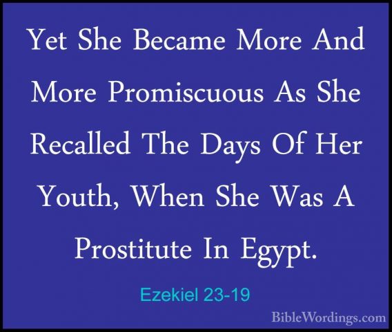 Ezekiel 23-19 - Yet She Became More And More Promiscuous As She RYet She Became More And More Promiscuous As She Recalled The Days Of Her Youth, When She Was A Prostitute In Egypt. 