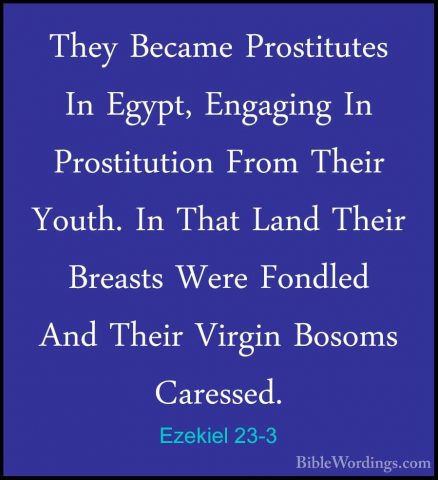 Ezekiel 23-3 - They Became Prostitutes In Egypt, Engaging In ProsThey Became Prostitutes In Egypt, Engaging In Prostitution From Their Youth. In That Land Their Breasts Were Fondled And Their Virgin Bosoms Caressed. 
