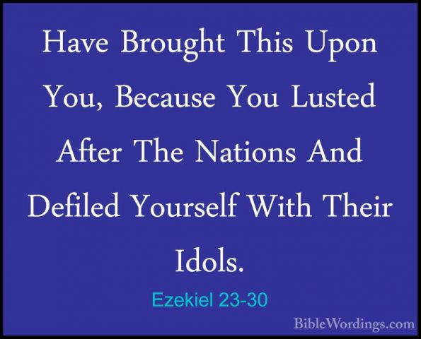 Ezekiel 23-30 - Have Brought This Upon You, Because You Lusted AfHave Brought This Upon You, Because You Lusted After The Nations And Defiled Yourself With Their Idols. 
