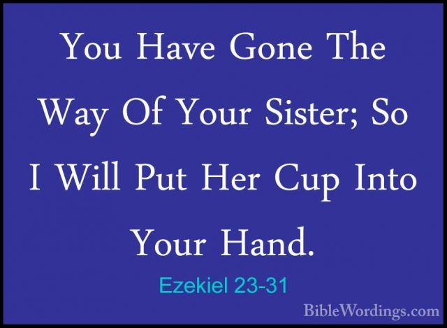 Ezekiel 23-31 - You Have Gone The Way Of Your Sister; So I Will PYou Have Gone The Way Of Your Sister; So I Will Put Her Cup Into Your Hand. 