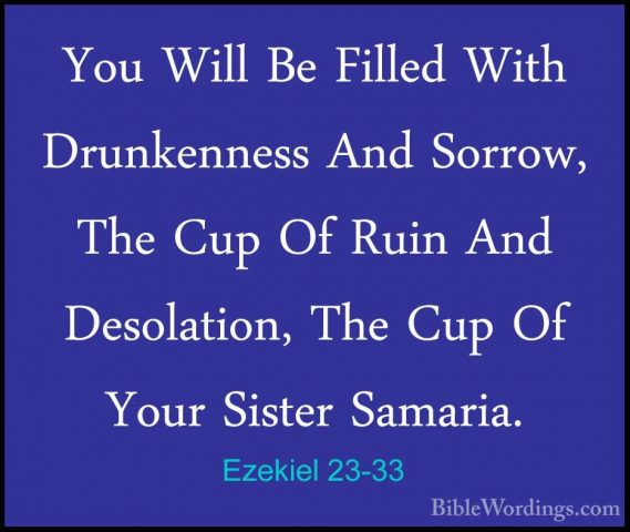 Ezekiel 23-33 - You Will Be Filled With Drunkenness And Sorrow, TYou Will Be Filled With Drunkenness And Sorrow, The Cup Of Ruin And Desolation, The Cup Of Your Sister Samaria. 