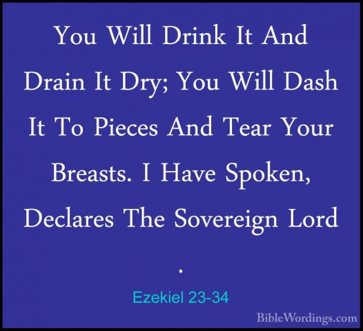 Ezekiel 23-34 - You Will Drink It And Drain It Dry; You Will DashYou Will Drink It And Drain It Dry; You Will Dash It To Pieces And Tear Your Breasts. I Have Spoken, Declares The Sovereign Lord . 