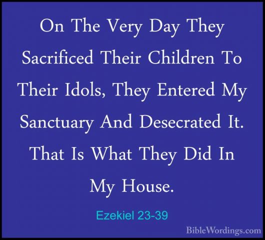 Ezekiel 23-39 - On The Very Day They Sacrificed Their Children ToOn The Very Day They Sacrificed Their Children To Their Idols, They Entered My Sanctuary And Desecrated It. That Is What They Did In My House. 