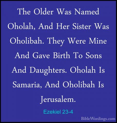 Ezekiel 23-4 - The Older Was Named Oholah, And Her Sister Was OhoThe Older Was Named Oholah, And Her Sister Was Oholibah. They Were Mine And Gave Birth To Sons And Daughters. Oholah Is Samaria, And Oholibah Is Jerusalem. 