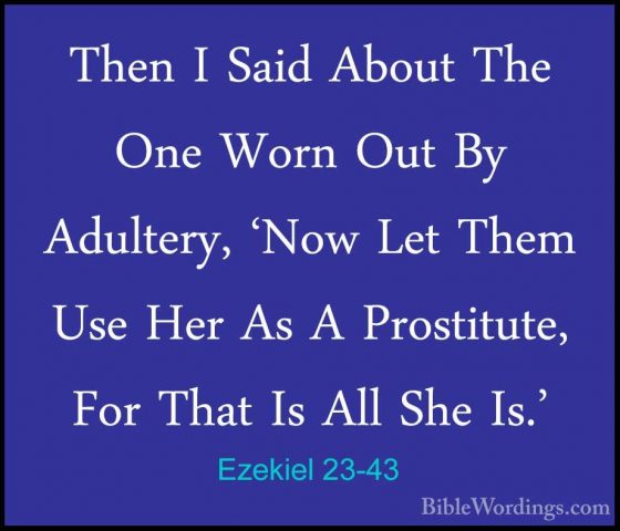 Ezekiel 23-43 - Then I Said About The One Worn Out By Adultery, 'Then I Said About The One Worn Out By Adultery, 'Now Let Them Use Her As A Prostitute, For That Is All She Is.' 