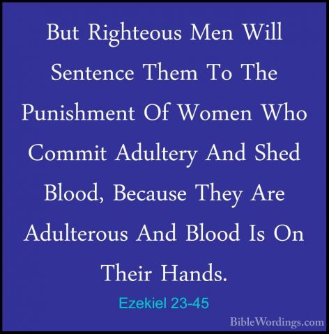 Ezekiel 23-45 - But Righteous Men Will Sentence Them To The PunisBut Righteous Men Will Sentence Them To The Punishment Of Women Who Commit Adultery And Shed Blood, Because They Are Adulterous And Blood Is On Their Hands. 