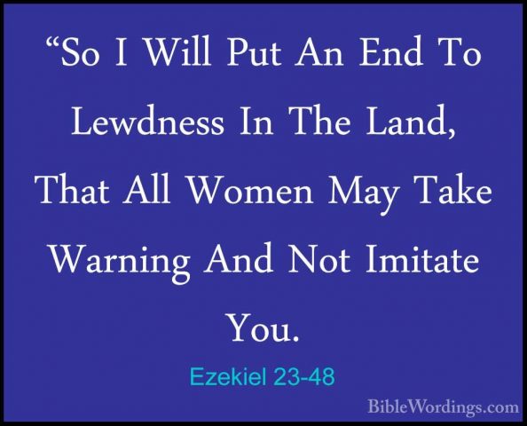 Ezekiel 23-48 - "So I Will Put An End To Lewdness In The Land, Th"So I Will Put An End To Lewdness In The Land, That All Women May Take Warning And Not Imitate You. 