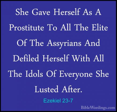 Ezekiel 23-7 - She Gave Herself As A Prostitute To All The EliteShe Gave Herself As A Prostitute To All The Elite Of The Assyrians And Defiled Herself With All The Idols Of Everyone She Lusted After. 