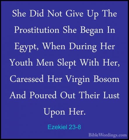 Ezekiel 23-8 - She Did Not Give Up The Prostitution She Began InShe Did Not Give Up The Prostitution She Began In Egypt, When During Her Youth Men Slept With Her, Caressed Her Virgin Bosom And Poured Out Their Lust Upon Her. 