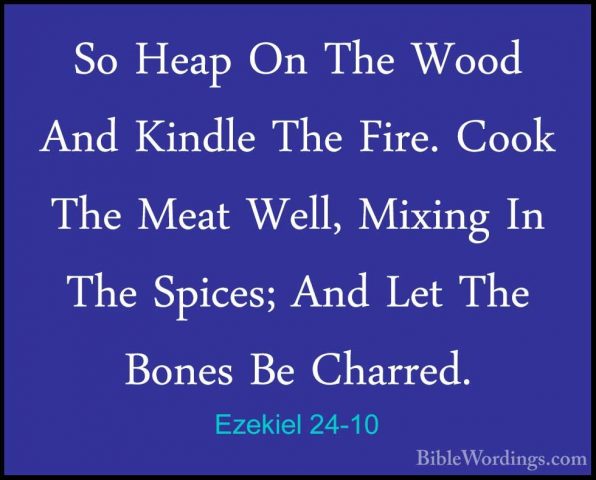 Ezekiel 24-10 - So Heap On The Wood And Kindle The Fire. Cook TheSo Heap On The Wood And Kindle The Fire. Cook The Meat Well, Mixing In The Spices; And Let The Bones Be Charred. 