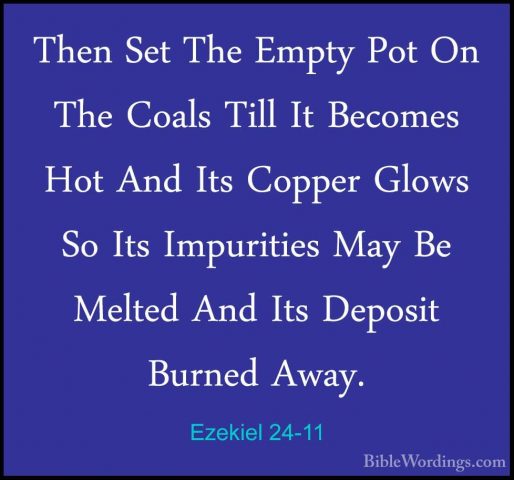 Ezekiel 24-11 - Then Set The Empty Pot On The Coals Till It BecomThen Set The Empty Pot On The Coals Till It Becomes Hot And Its Copper Glows So Its Impurities May Be Melted And Its Deposit Burned Away. 