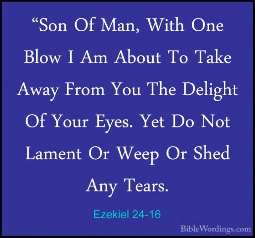 Ezekiel 24-16 - "Son Of Man, With One Blow I Am About To Take Awa"Son Of Man, With One Blow I Am About To Take Away From You The Delight Of Your Eyes. Yet Do Not Lament Or Weep Or Shed Any Tears. 
