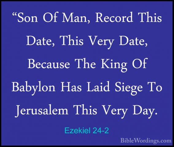 Ezekiel 24-2 - "Son Of Man, Record This Date, This Very Date, Bec"Son Of Man, Record This Date, This Very Date, Because The King Of Babylon Has Laid Siege To Jerusalem This Very Day. 