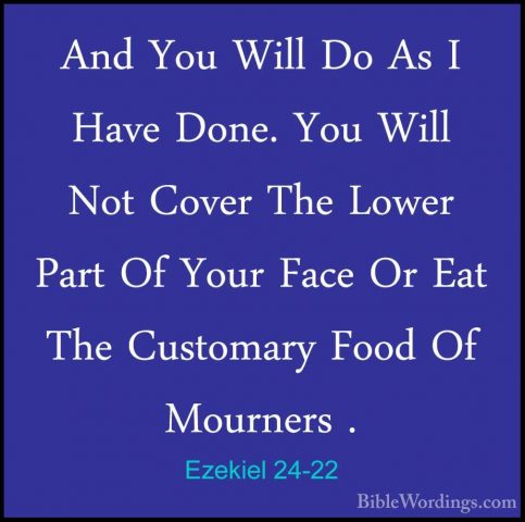 Ezekiel 24-22 - And You Will Do As I Have Done. You Will Not CoveAnd You Will Do As I Have Done. You Will Not Cover The Lower Part Of Your Face Or Eat The Customary Food Of Mourners . 