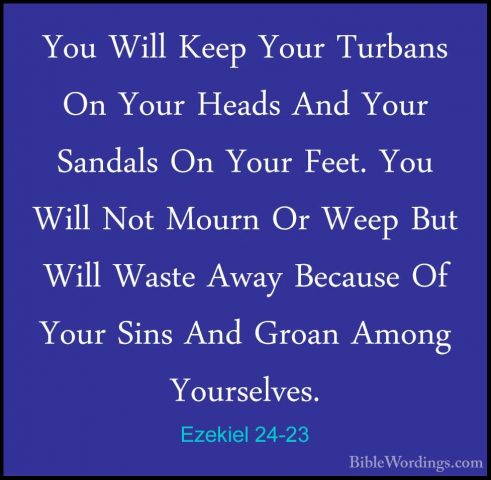 Ezekiel 24-23 - You Will Keep Your Turbans On Your Heads And YourYou Will Keep Your Turbans On Your Heads And Your Sandals On Your Feet. You Will Not Mourn Or Weep But Will Waste Away Because Of Your Sins And Groan Among Yourselves. 