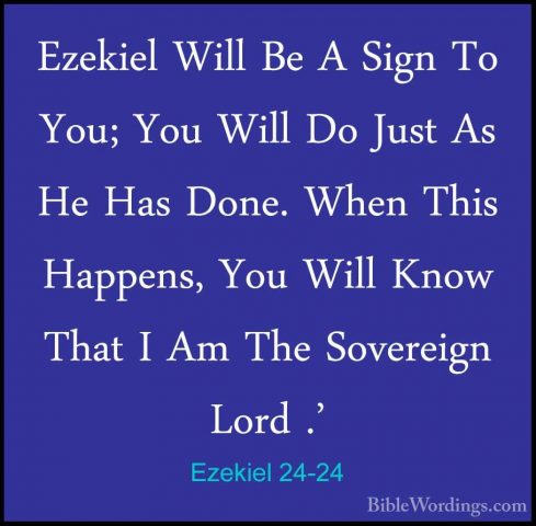 Ezekiel 24-24 - Ezekiel Will Be A Sign To You; You Will Do Just AEzekiel Will Be A Sign To You; You Will Do Just As He Has Done. When This Happens, You Will Know That I Am The Sovereign Lord .' 