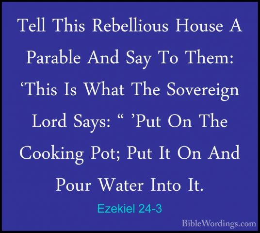 Ezekiel 24-3 - Tell This Rebellious House A Parable And Say To ThTell This Rebellious House A Parable And Say To Them: 'This Is What The Sovereign Lord Says: " 'Put On The Cooking Pot; Put It On And Pour Water Into It. 