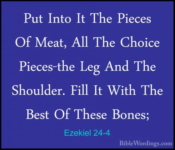 Ezekiel 24-4 - Put Into It The Pieces Of Meat, All The Choice PiePut Into It The Pieces Of Meat, All The Choice Pieces-the Leg And The Shoulder. Fill It With The Best Of These Bones; 