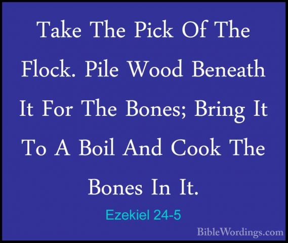 Ezekiel 24-5 - Take The Pick Of The Flock. Pile Wood Beneath It FTake The Pick Of The Flock. Pile Wood Beneath It For The Bones; Bring It To A Boil And Cook The Bones In It. 