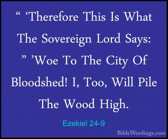 Ezekiel 24-9 - " 'Therefore This Is What The Sovereign Lord Says:" 'Therefore This Is What The Sovereign Lord Says: " 'Woe To The City Of Bloodshed! I, Too, Will Pile The Wood High. 