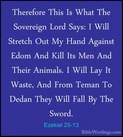 Ezekiel 25-13 - Therefore This Is What The Sovereign Lord Says: ITherefore This Is What The Sovereign Lord Says: I Will Stretch Out My Hand Against Edom And Kill Its Men And Their Animals. I Will Lay It Waste, And From Teman To Dedan They Will Fall By The Sword. 
