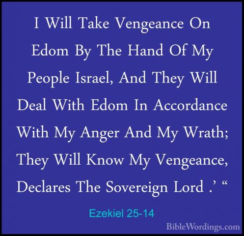 Ezekiel 25-14 - I Will Take Vengeance On Edom By The Hand Of My PI Will Take Vengeance On Edom By The Hand Of My People Israel, And They Will Deal With Edom In Accordance With My Anger And My Wrath; They Will Know My Vengeance, Declares The Sovereign Lord .' " 