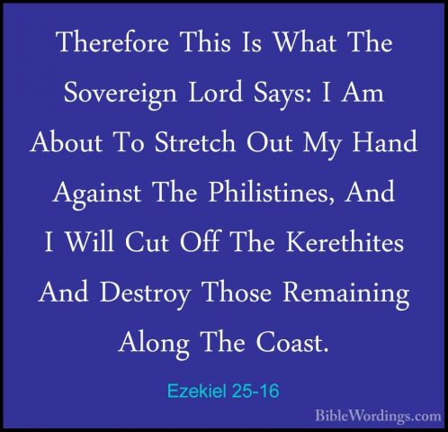 Ezekiel 25-16 - Therefore This Is What The Sovereign Lord Says: ITherefore This Is What The Sovereign Lord Says: I Am About To Stretch Out My Hand Against The Philistines, And I Will Cut Off The Kerethites And Destroy Those Remaining Along The Coast. 