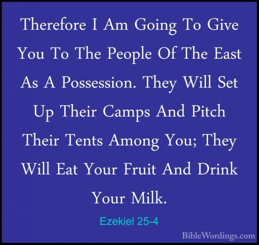Ezekiel 25-4 - Therefore I Am Going To Give You To The People OfTherefore I Am Going To Give You To The People Of The East As A Possession. They Will Set Up Their Camps And Pitch Their Tents Among You; They Will Eat Your Fruit And Drink Your Milk. 