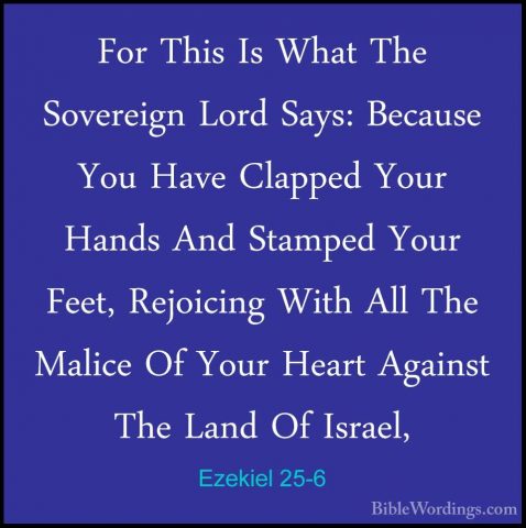 Ezekiel 25-6 - For This Is What The Sovereign Lord Says: BecauseFor This Is What The Sovereign Lord Says: Because You Have Clapped Your Hands And Stamped Your Feet, Rejoicing With All The Malice Of Your Heart Against The Land Of Israel, 
