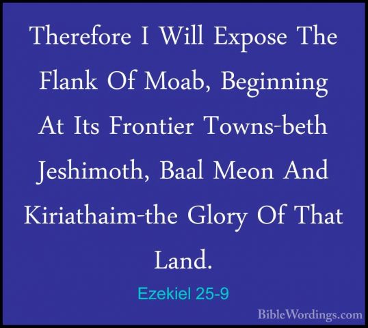 Ezekiel 25-9 - Therefore I Will Expose The Flank Of Moab, BeginniTherefore I Will Expose The Flank Of Moab, Beginning At Its Frontier Towns-beth Jeshimoth, Baal Meon And Kiriathaim-the Glory Of That Land. 