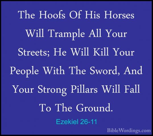Ezekiel 26-11 - The Hoofs Of His Horses Will Trample All Your StrThe Hoofs Of His Horses Will Trample All Your Streets; He Will Kill Your People With The Sword, And Your Strong Pillars Will Fall To The Ground. 