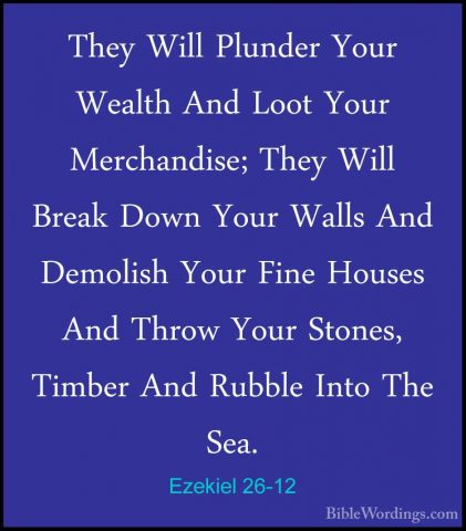 Ezekiel 26-12 - They Will Plunder Your Wealth And Loot Your MerchThey Will Plunder Your Wealth And Loot Your Merchandise; They Will Break Down Your Walls And Demolish Your Fine Houses And Throw Your Stones, Timber And Rubble Into The Sea. 