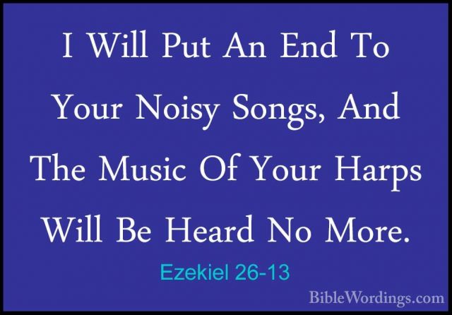 Ezekiel 26-13 - I Will Put An End To Your Noisy Songs, And The MuI Will Put An End To Your Noisy Songs, And The Music Of Your Harps Will Be Heard No More. 