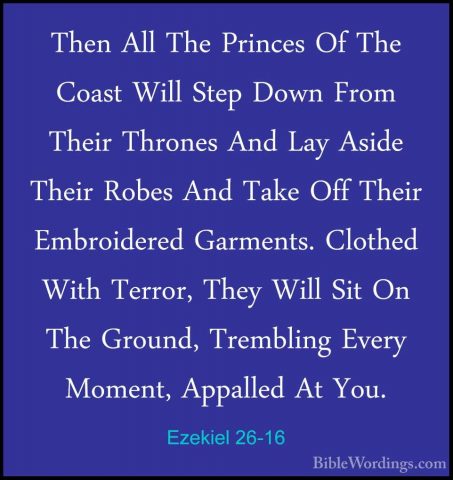 Ezekiel 26-16 - Then All The Princes Of The Coast Will Step DownThen All The Princes Of The Coast Will Step Down From Their Thrones And Lay Aside Their Robes And Take Off Their Embroidered Garments. Clothed With Terror, They Will Sit On The Ground, Trembling Every Moment, Appalled At You. 